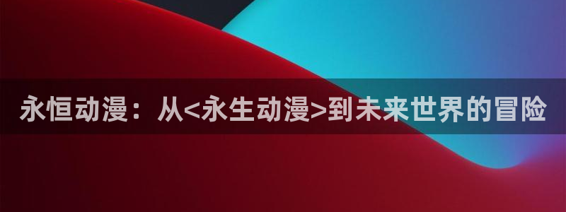 YY漫画更新最快:永恒动漫:从<永生动漫>到未来世界的冒险配图
