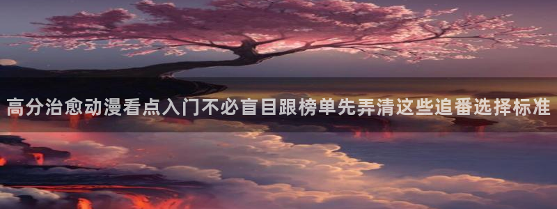 YY漫画免费观看在线:高分治愈动漫看点入门不必盲目跟榜单先弄清这些追番选择标准配图