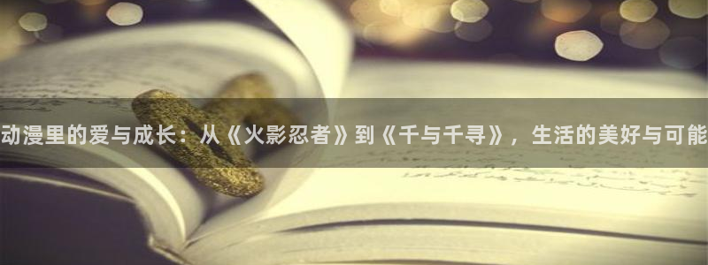 YY漫画在线:动漫里的爱与成长:从《火影忍者》到《千与千寻》,生活的美好与可能配图