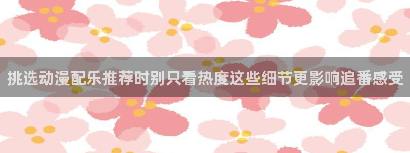 YY漫画官网:挑选动漫配乐推荐时别只看热度这些细节更影响追番感受配图