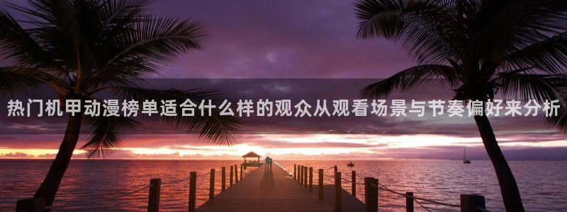 2026YY漫画在线:热门机甲动漫榜单适合什么样的观众从观看场景与节奏偏好来分析配图