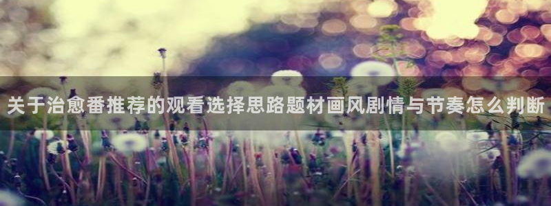 YY漫画经典作品推荐:关于治愈番推荐的观看选择思路题材画风剧情与节奏怎么判断配图