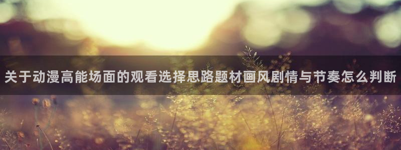 YY漫画免费：关于动漫高能场面的观看选择思路题材画风剧情与节奏怎么判断配图