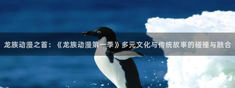 2026YY漫画完结:龙族动漫之首:《龙族动漫第一季》多元文化与传统故事的碰撞与融合配图